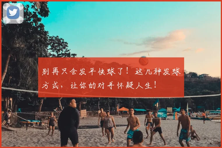 别再只会发平快球了！这几种发球方式，让你的对手怀疑人生！
