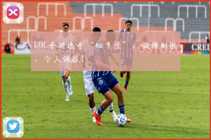 LOL手游选手“细节怪”，微操制胜，令人佩服！