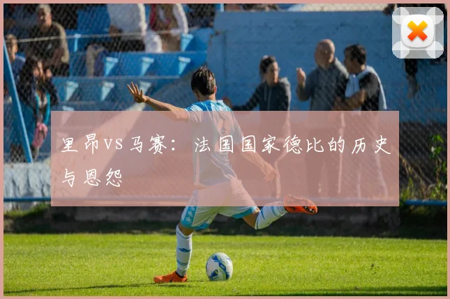 里昂vs马赛：法国国家德比的历史与恩怨