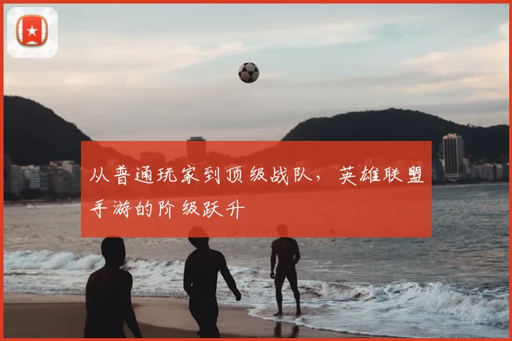 从普通玩家到顶级战队，英雄联盟手游的阶级跃升