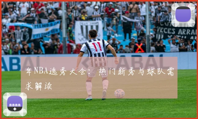 年NBA选秀大会：热门新秀与球队需求解读