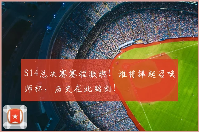 S14总决赛赛程激燃！谁将捧起召唤师杯，历史在此铭刻！